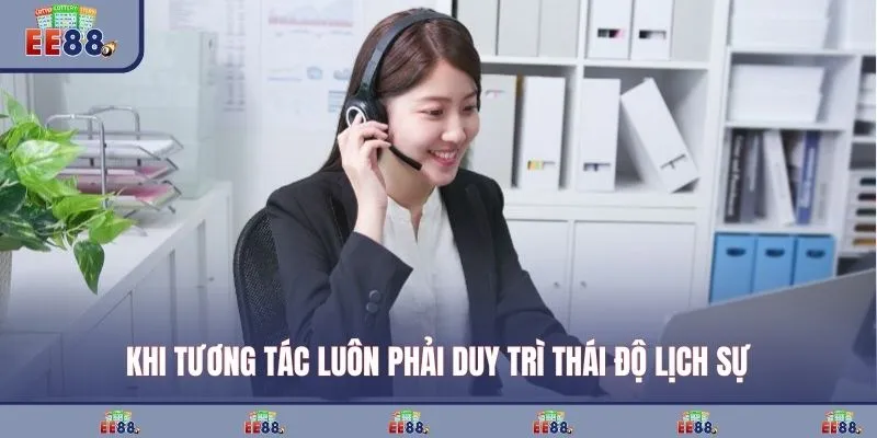 Khi tương tác luôn phải duy trì thái độ lịch sự